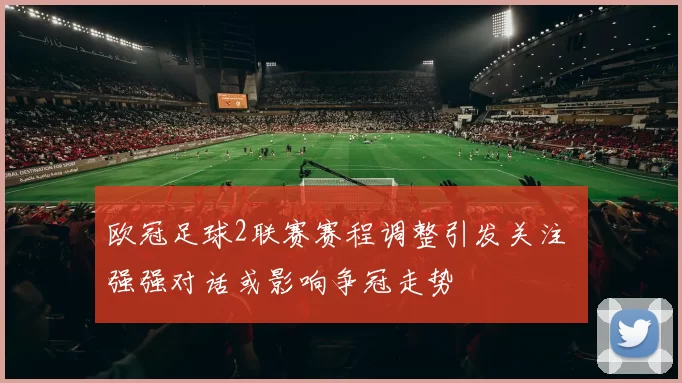 欧冠足球2联赛赛程调整引发关注 强强对话或影响争冠走势