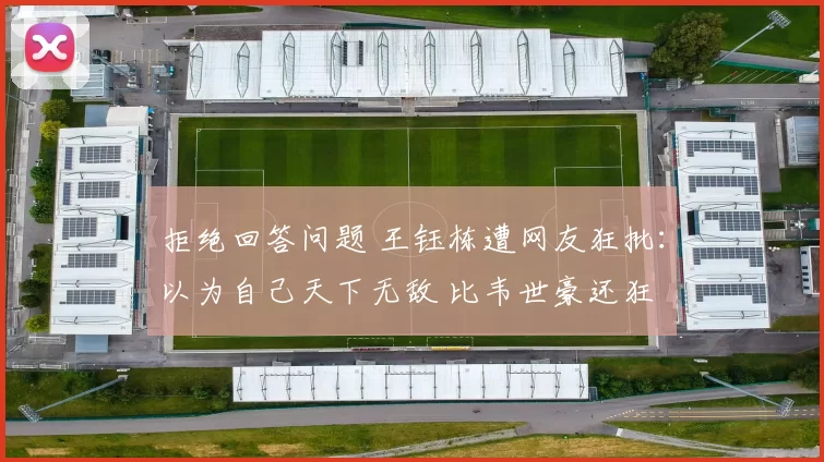 拒绝回答问题 王钰栋遭网友狂批:以为自己天下无敌 比韦世豪还狂