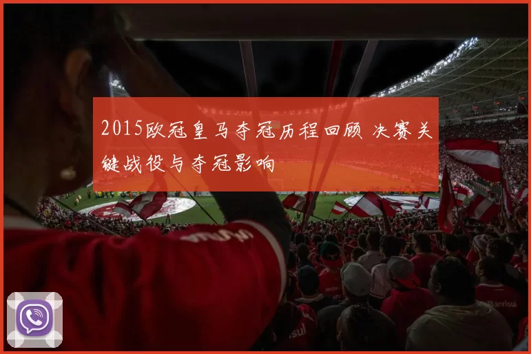 2015欧冠皇马夺冠历程回顾 决赛关键战役与夺冠影响