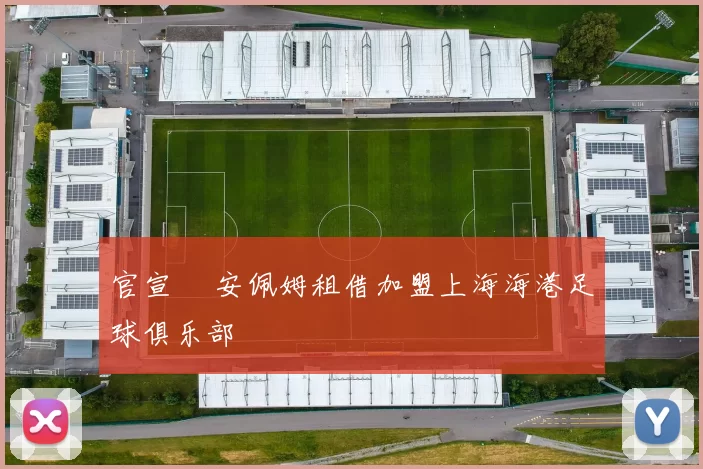 官宣 •安佩姆租借加盟上海海港足球俱乐部
