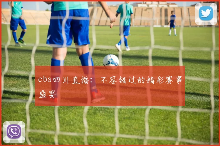 cba四川直播：不容错过的精彩赛事盛宴