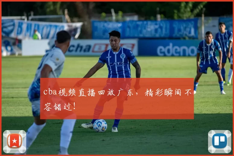 cba视频直播回放广东，精彩瞬间不容错过！