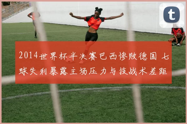 2014世界杯半决赛巴西惨败德国 七球失利暴露主场压力与技战术差距