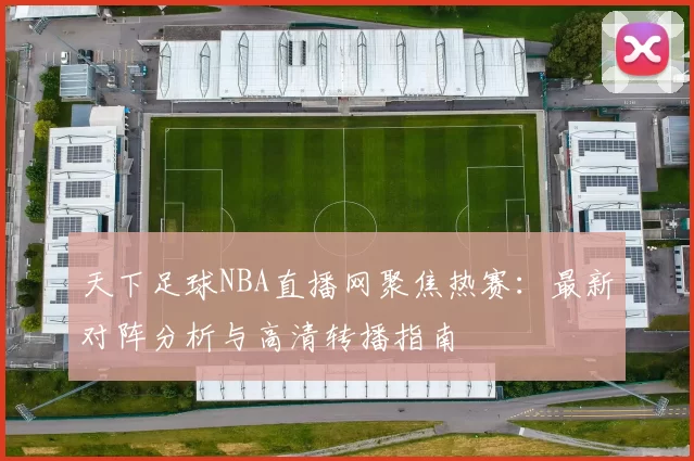 天下足球NBA直播网聚焦热赛：最新对阵分析与高清转播指南