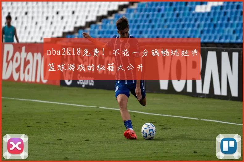 nba2k18免费!不花一分钱畅玩经典篮球游戏的秘籍大公开