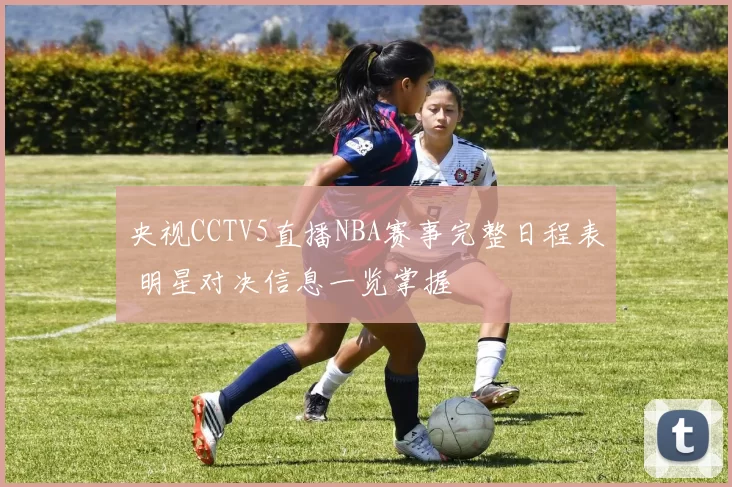 央视CCTV5直播NBA赛事完整日程表 明星对决信息一览掌握