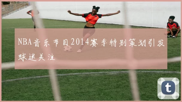NBA音乐节目2014赛季特别策划引发球迷关注