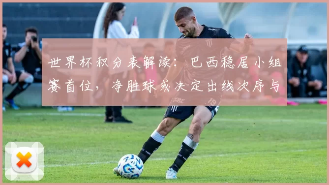 世界杯积分表解读：巴西稳居小组赛首位，净胜球或决定出线次序与对手排名