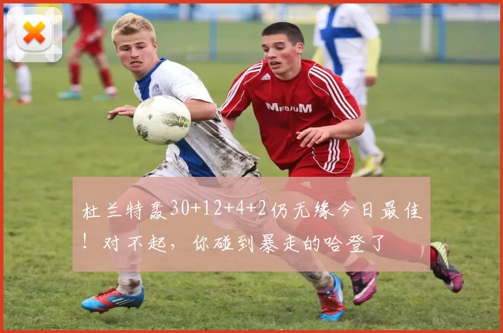 杜兰特轰30+12+4+2仍无缘今日最佳！对不起，你碰到暴走的哈登了