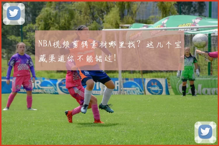 NBA视频剪辑素材哪里找？这几个宝藏渠道你不能错过！