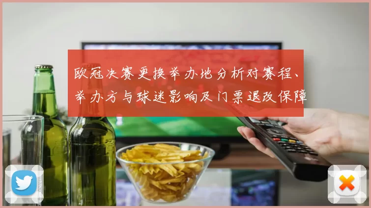 欧冠决赛更换举办地分析对赛程、举办方与球迷影响及门票退改保障