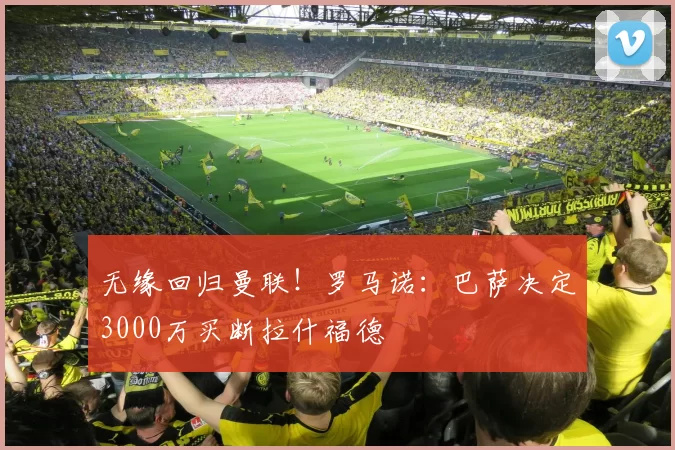 无缘回归曼联！罗马诺：巴萨决定3000万买断拉什福德