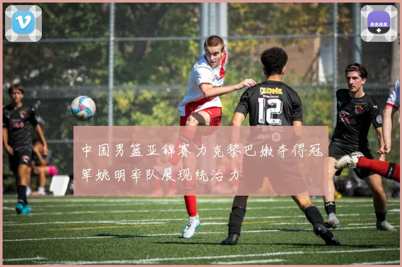 中国男篮亚锦赛力克黎巴嫩夺得冠军姚明率队展现统治力