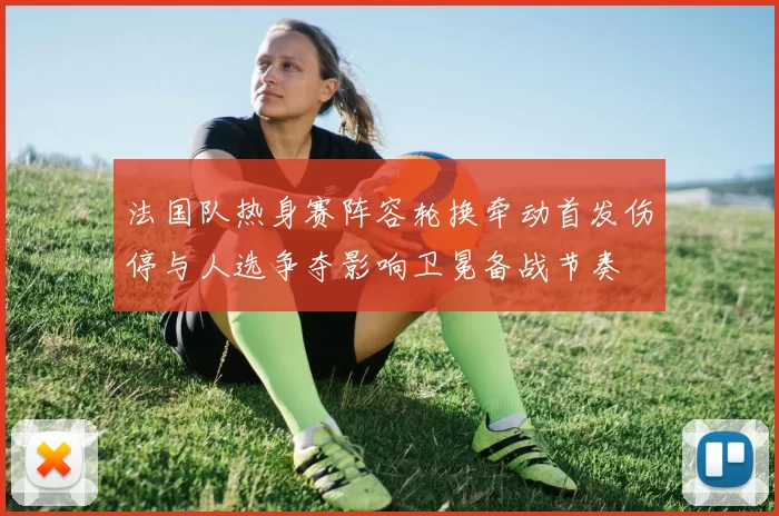 法国队热身赛阵容轮换牵动首发伤停与人选争夺影响卫冕备战节奏