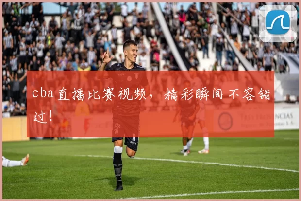 cba直播比赛视频，精彩瞬间不容错过！