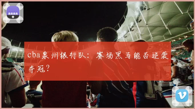 cba泉州银行队：赛场黑马能否逆袭夺冠？