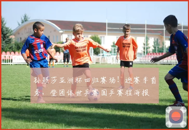 孙颖莎亚洲杯回归赛场！迎赛季首秀，登团体世乒赛国乒赛程海报