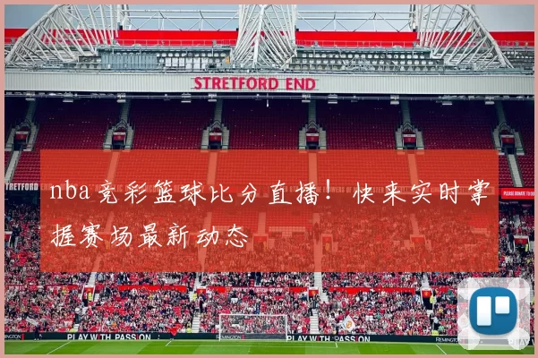 nba竞彩篮球比分直播！快来实时掌握赛场最新动态