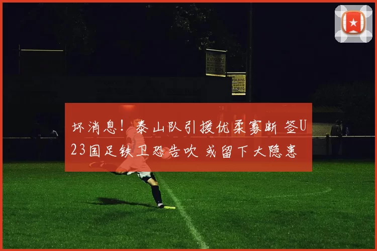 坏消息!泰山队引援优柔寡断 签U23国足铁卫恐告吹 或留下大隐患
