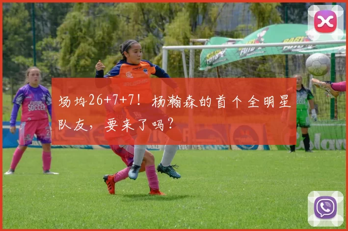 场均26+7+7！杨瀚森的首个全明星队友，要来了吗？