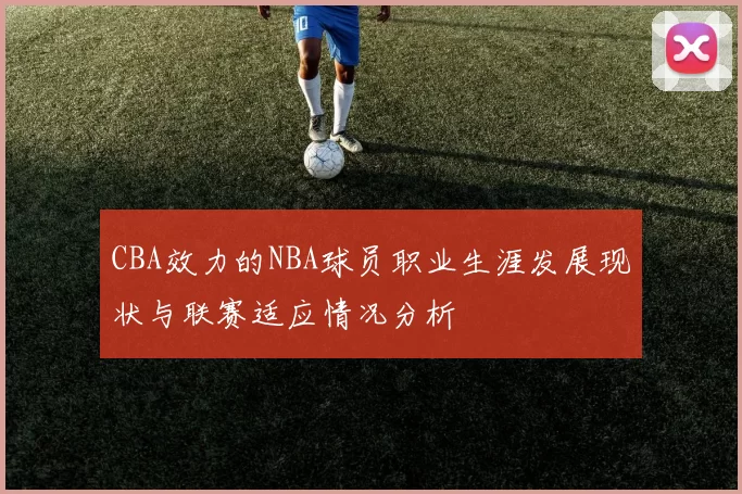 CBA效力的NBA球员职业生涯发展现状与联赛适应情况分析