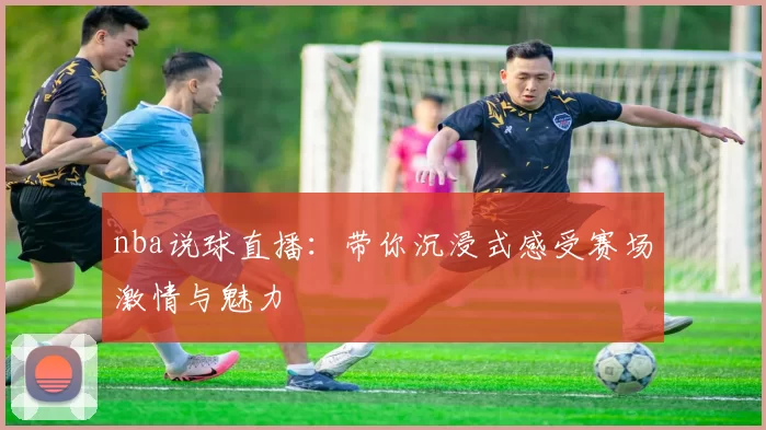 nba说球直播：带你沉浸式感受赛场激情与魅力
