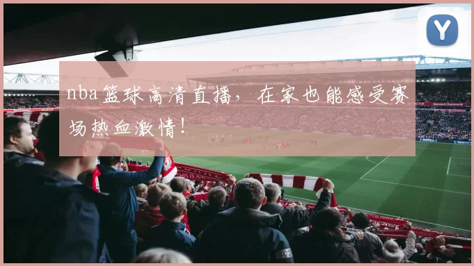 nba篮球高清直播,在家也能感受赛场热血激情!