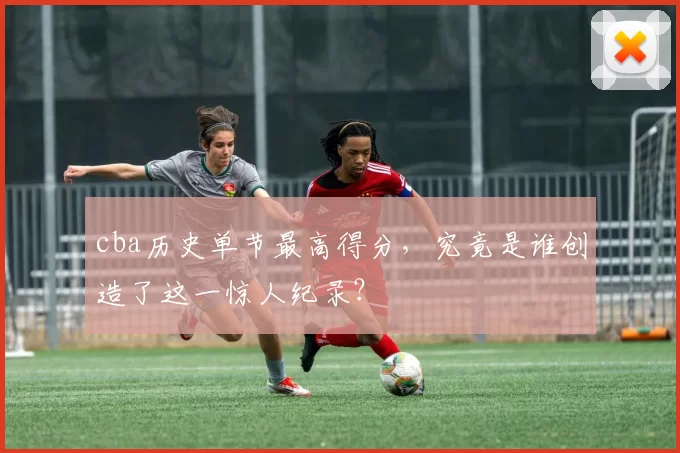 cba历史单节最高得分，究竟是谁创造了这一惊人纪录？