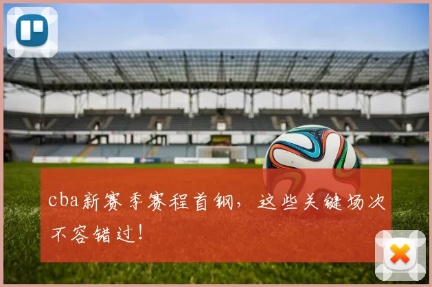 cba新赛季赛程首钢，这些关键场次不容错过！