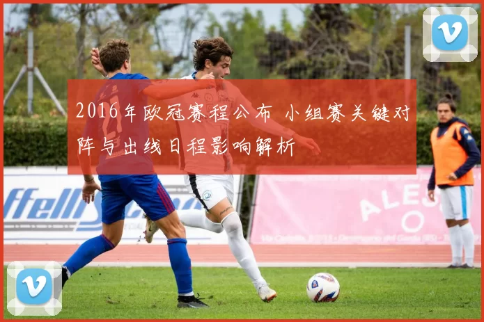 2016年欧冠赛程公布 小组赛关键对阵与出线日程影响解析