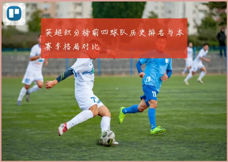 英超积分榜前四球队历史排名与本赛季格局对比