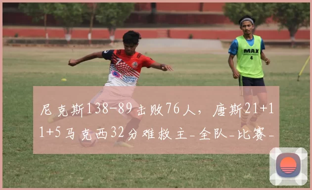 尼克斯138-89击败76人，唐斯21+11+5马克西32分难救主_全队_比赛_CBA