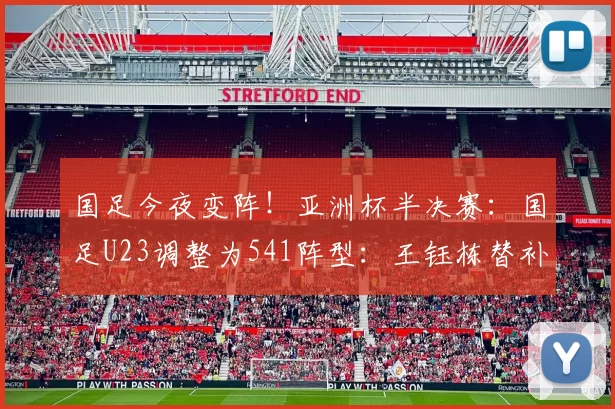 国足今夜变阵！亚洲杯半决赛：国足U23调整为541阵型：王钰栋替补