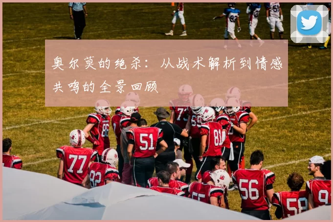 奥尔莫的绝杀:从战术解析到情感共鸣的全景回顾