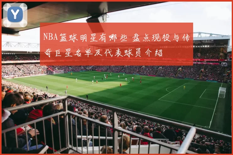 NBA篮球明星有哪些 盘点现役与传奇巨星名单及代表球员介绍