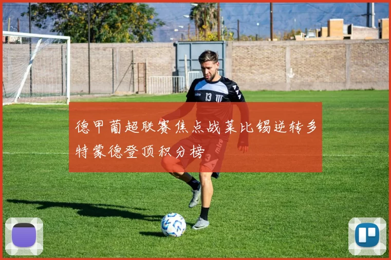 德甲葡超联赛焦点战莱比锡逆转多特蒙德登顶积分榜