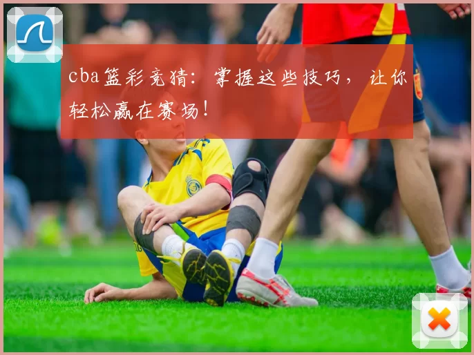 cba篮彩竞猜：掌握这些技巧，让你轻松赢在赛场！