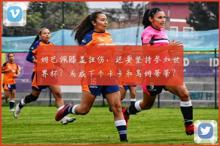 姆巴佩膝盖扭伤,还要坚持参加世界杯?或成下个卡卡和乌姆蒂蒂?