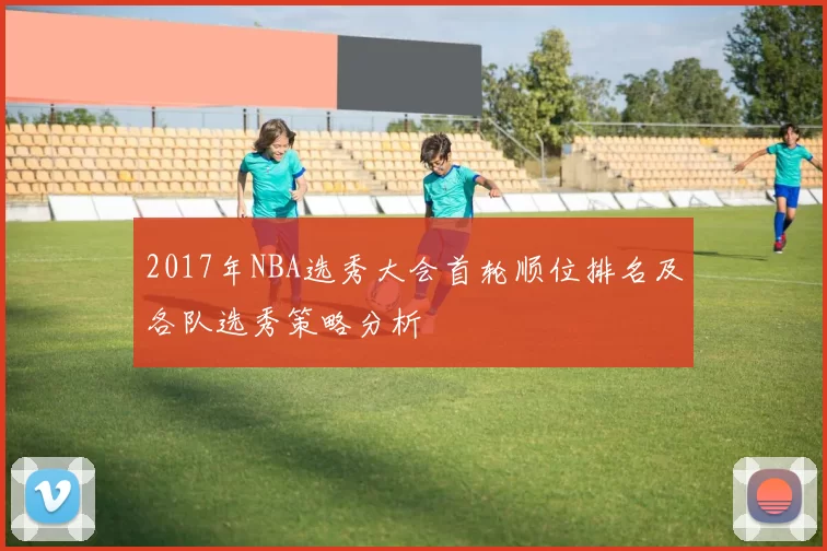 2017年NBA选秀大会首轮顺位排名及各队选秀策略分析