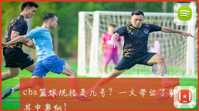 cba篮球规格是几号？一文带你了解其中奥秘！