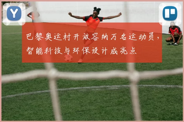 巴黎奥运村开放容纳万名运动员，智能科技与环保设计成亮点