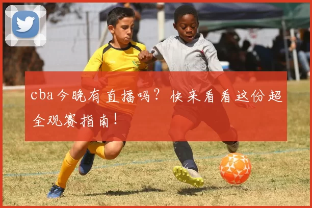 cba今晚有直播吗?快来看看这份超全观赛指南!